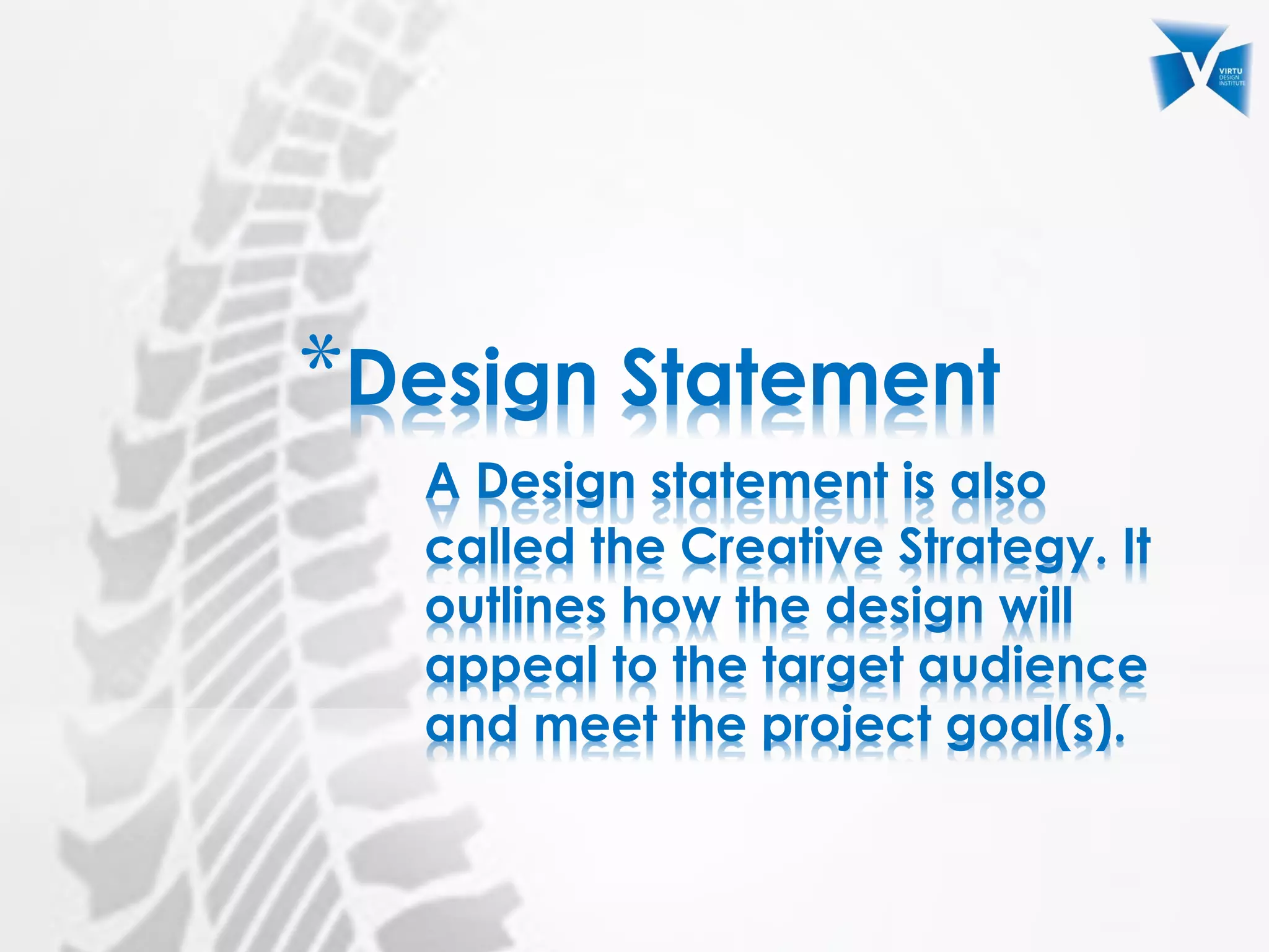 *Design Statement
A Design statement is also
called the Creative Strategy. It
outlines how the design will
appeal to the target audience
and meet the project goal(s).
 