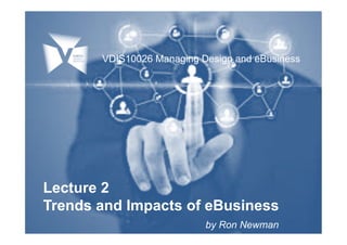 Lecture 2
Trends and Impacts of eBusiness
by Ron Newman
VDIS10026 Managing Design and eBusiness
 