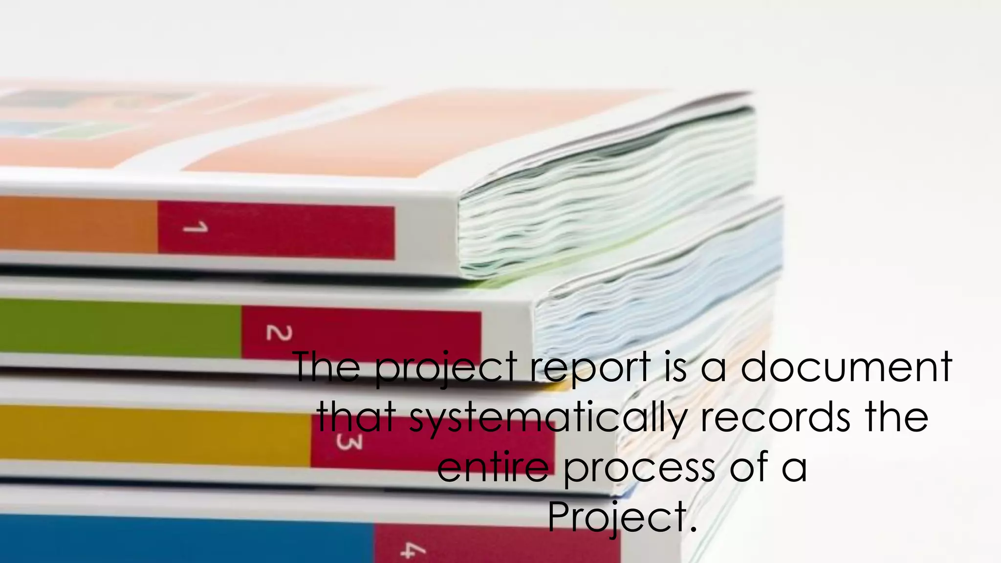 The project report is a document
that systematically records the
entire process of a
Project.
 