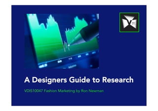 A Designers Guide to Research
VDIS10047 Fashion Marketing by Ron Newman
 