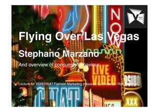 Flying Over Las Vegas!
Stephano Marzano !
And overview of consumer behaviour!
!
!
Lecture for VDIS10047 Fashion Marketing prepared by Professor Ron Newman!
 