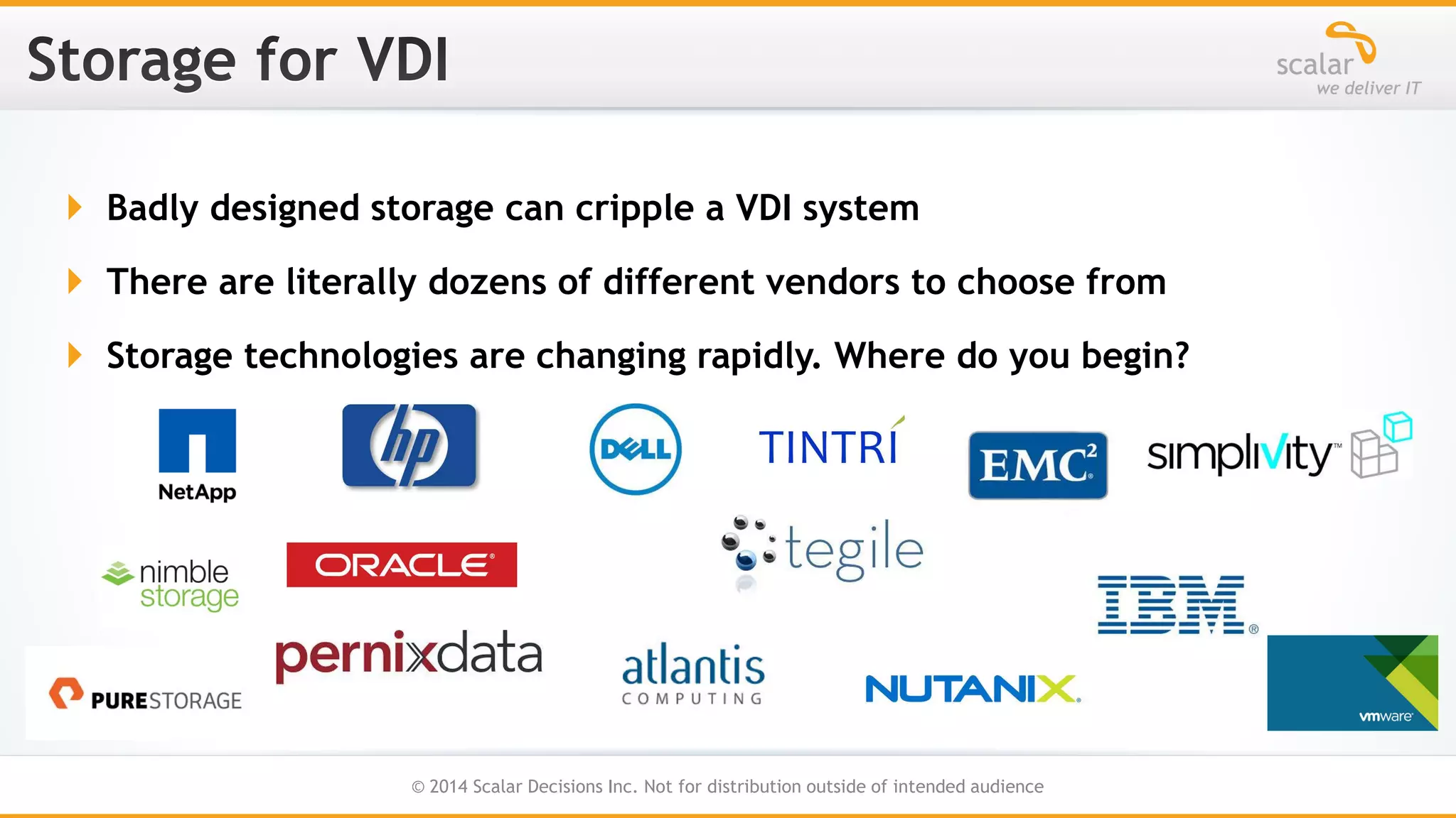  Badly designed storage can cripple a VDI system

 There are literally dozens of different vendors to choose from
 Storage technologies are changing rapidly. Where do you begin?

15
© 2014 Scalar Decisions Inc. Not for distribution outside of intended audience

 