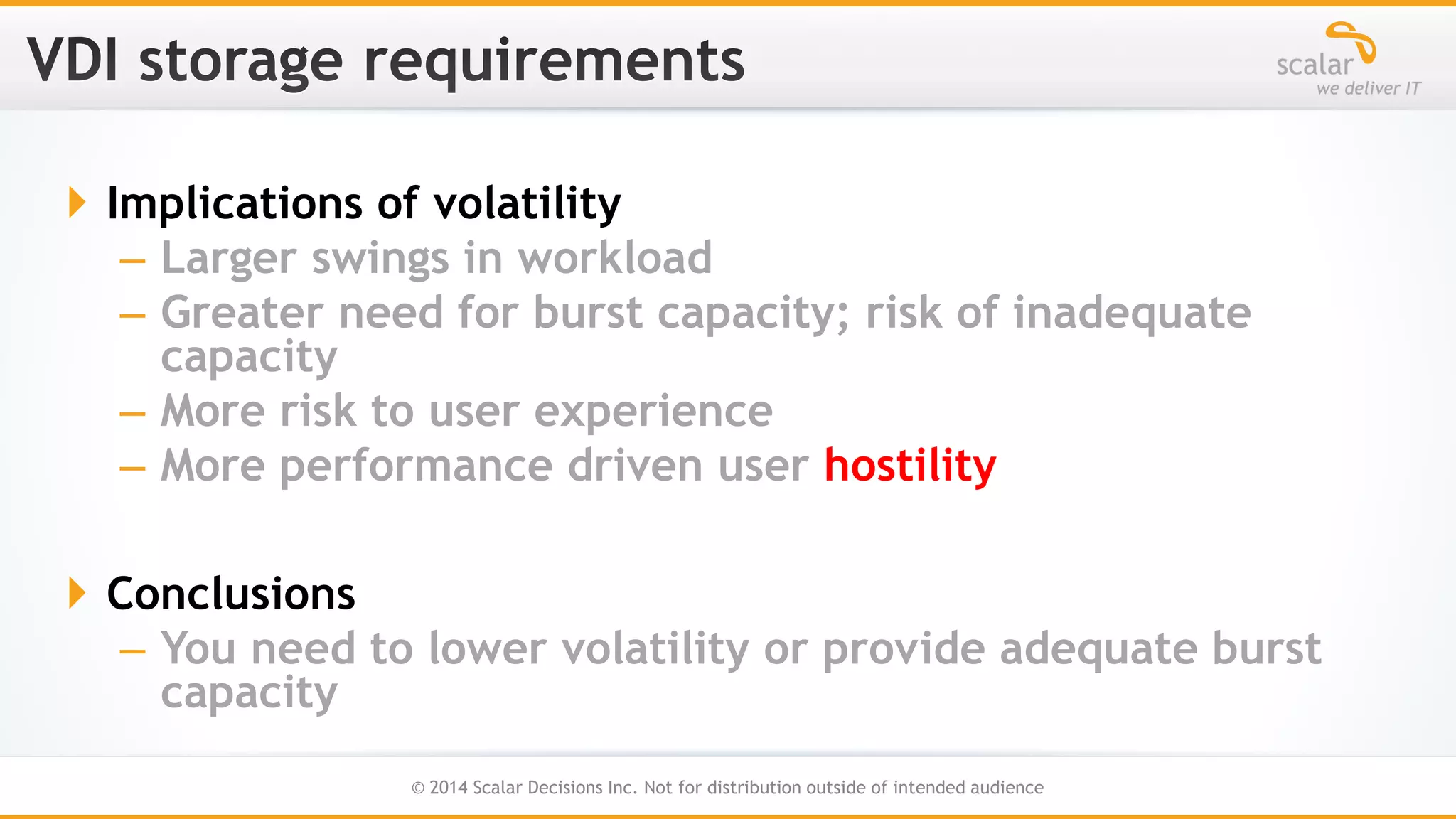  Implications of volatility
– Larger swings in workload
– Greater need for burst capacity; risk of inadequate
capacity
– More risk to user experience
– More performance driven user hostility
 Conclusions
– You need to lower volatility or provide adequate burst
capacity
17
© 2014 Scalar Decisions Inc. Not for distribution outside of intended audience

 