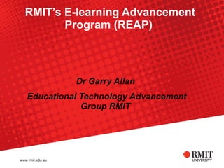 RMIT’s E-learning Advancement Program (REAP)   Dr Garry Allan   Educational Technology Advancement Group RMIT  
