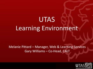 UTASLearning Environment Melanie Pittard – Manager, Web & Learning Services Gary Williams – Co-Head, CALT 