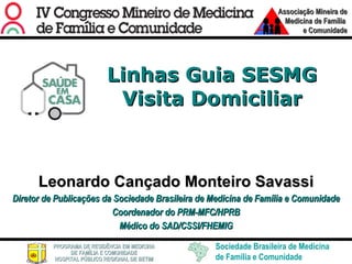 Linhas Guia SESMG Visita Domiciliar Leonardo Cançado Monteiro Savassi Diretor de Publicações da Sociedade Brasileira de Medicina de Família e Comunidade Coordenador do PRM-MFC/HPRB Médico do SAD/CSSI/FHEMIG 