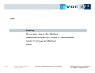 Industrie- und Handelskammer
Nürnberg für Mittelfranken
VDI Bayern Nordost
VDE Nordbayern
Seite 3
2. Markt&Technik Summit „Industrie 4.0“
München, 15. Oktober 2014 Industrie 4.0: Geschäftsmodelle und Umsetzung für den Mittelstand
Ausblick
Industrie 4.0: Umsetzung im Mittelstand
Wissenschaftliche Begleitung für Industrie 4.0 Geschäftsmodelle
Stimmungsbild Industrie 4.0 im Mittelstand
Einleitung
Agenda
 