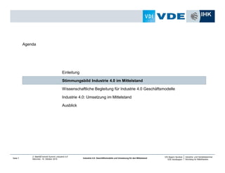 Industrie- und Handelskammer
Nürnberg für Mittelfranken
VDI Bayern Nordost
VDE Nordbayern
Seite 7
2. Markt&Technik Summit „Industrie 4.0“
München, 15. Oktober 2014 Industrie 4.0: Geschäftsmodelle und Umsetzung für den Mittelstand
Ausblick
Industrie 4.0: Umsetzung im Mittelstand
Wissenschaftliche Begleitung für Industrie 4.0 Geschäftsmodelle
Stimmungsbild Industrie 4.0 im Mittelstand
Einleitung
Agenda
 