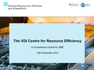 The VDI Centre for Resource Efficiency
                                                            A Competence Centre for SME

                                                                      12th December 2012




Seite 1 I Resource Efficiency by VDI | December 2012 | Werner Maass                        © VDI Zentrum Ressourceneffizienz GmbH
 