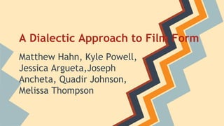 A Dialectic Approach to Film Form
Matthew Hahn, Kyle Powell,
Jessica Argueta,Joseph
Ancheta, Quadir Johnson,
Melissa Thompson
 