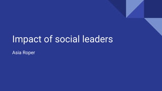 Impact of social leaders
Asia Roper
 