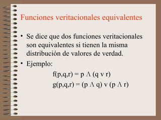 Funciones veritacionales equivalentes
• Se dice que dos funciones veritacionales
son equivalentes si tienen la misma
distribución de valores de verdad.
• Ejemplo:
f(p,q,r) = p Л (q v r)
g(p,q,r) = (p Л q) v (p Л r)
 