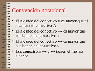 Convención notacional
• El alcance del conectivo v es mayor que el
alcance del conectivo Л
• El alcance del conectivo → es mayor que
el alcance del conectivo v
• El alcance del conectivo ↔ es mayor que
el alcance del conectivo v
• Los conectivos → y ↔ tienen el mismo
alcance
 