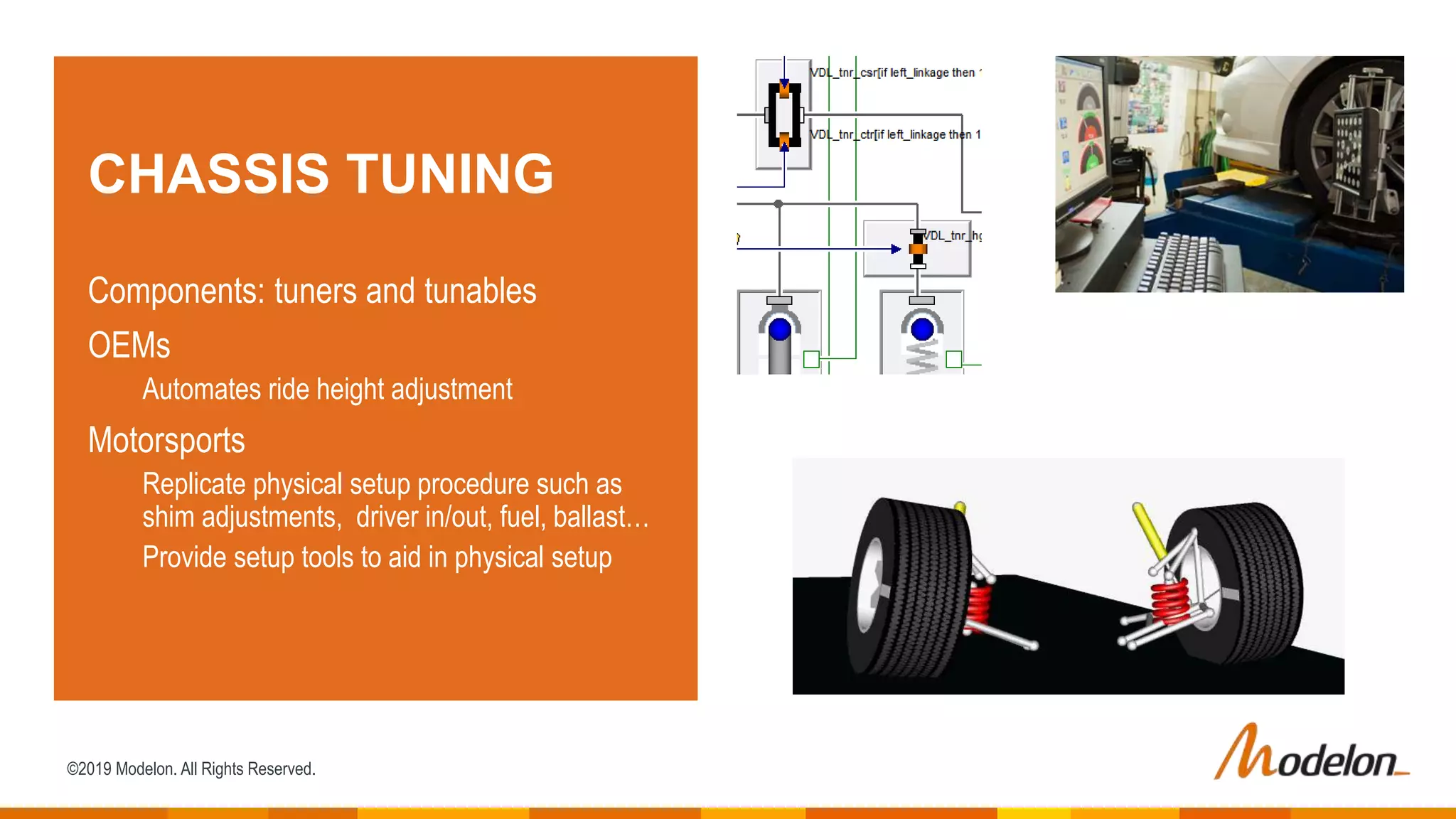 ©2019 Modelon. All Rights Reserved.
CHASSIS TUNING
Components: tuners and tunables
OEMs
Automates ride height adjustment
Motorsports
Replicate physical setup procedure such as
shim adjustments, driver in/out, fuel, ballast…
Provide setup tools to aid in physical setup
 