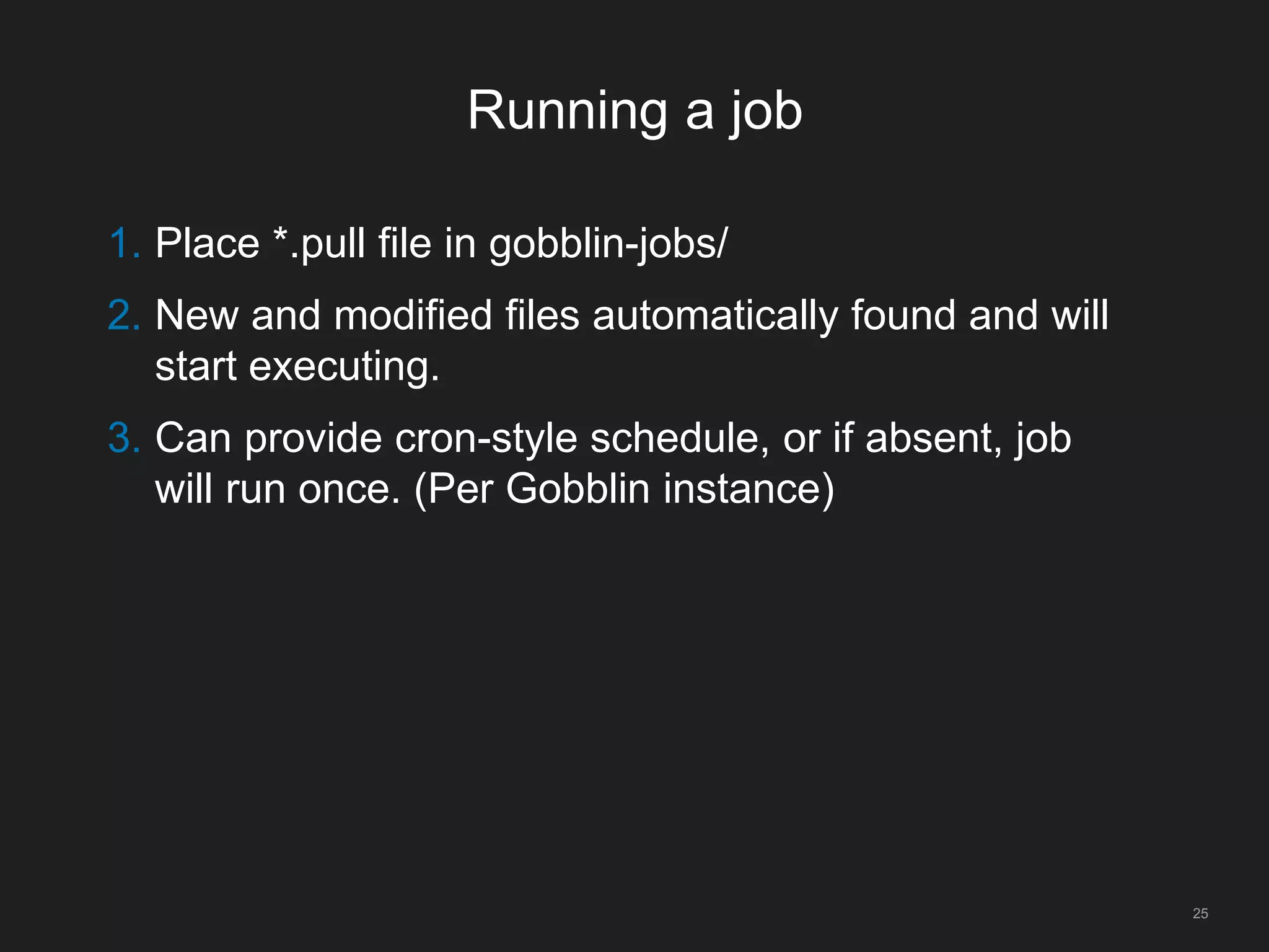 Running a job
25
1. Place *.pull file in gobblin-jobs/
2. New and modified files automatically found and will
start executing.
3. Can provide cron-style schedule, or if absent, job
will run once. (Per Gobblin instance)
 