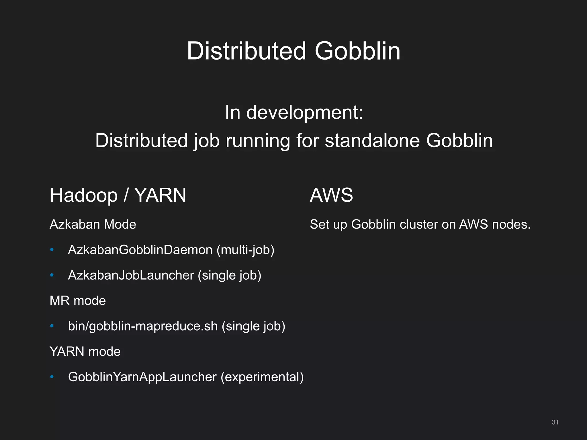 Distributed Gobblin
31
Hadoop / YARN
Azkaban Mode
• AzkabanGobblinDaemon (multi-job)
• AzkabanJobLauncher (single job)
MR mode
• bin/gobblin-mapreduce.sh (single job)
YARN mode
• GobblinYarnAppLauncher (experimental)
AWS
Set up Gobblin cluster on AWS nodes.
In development:
Distributed job running for standalone Gobblin
 