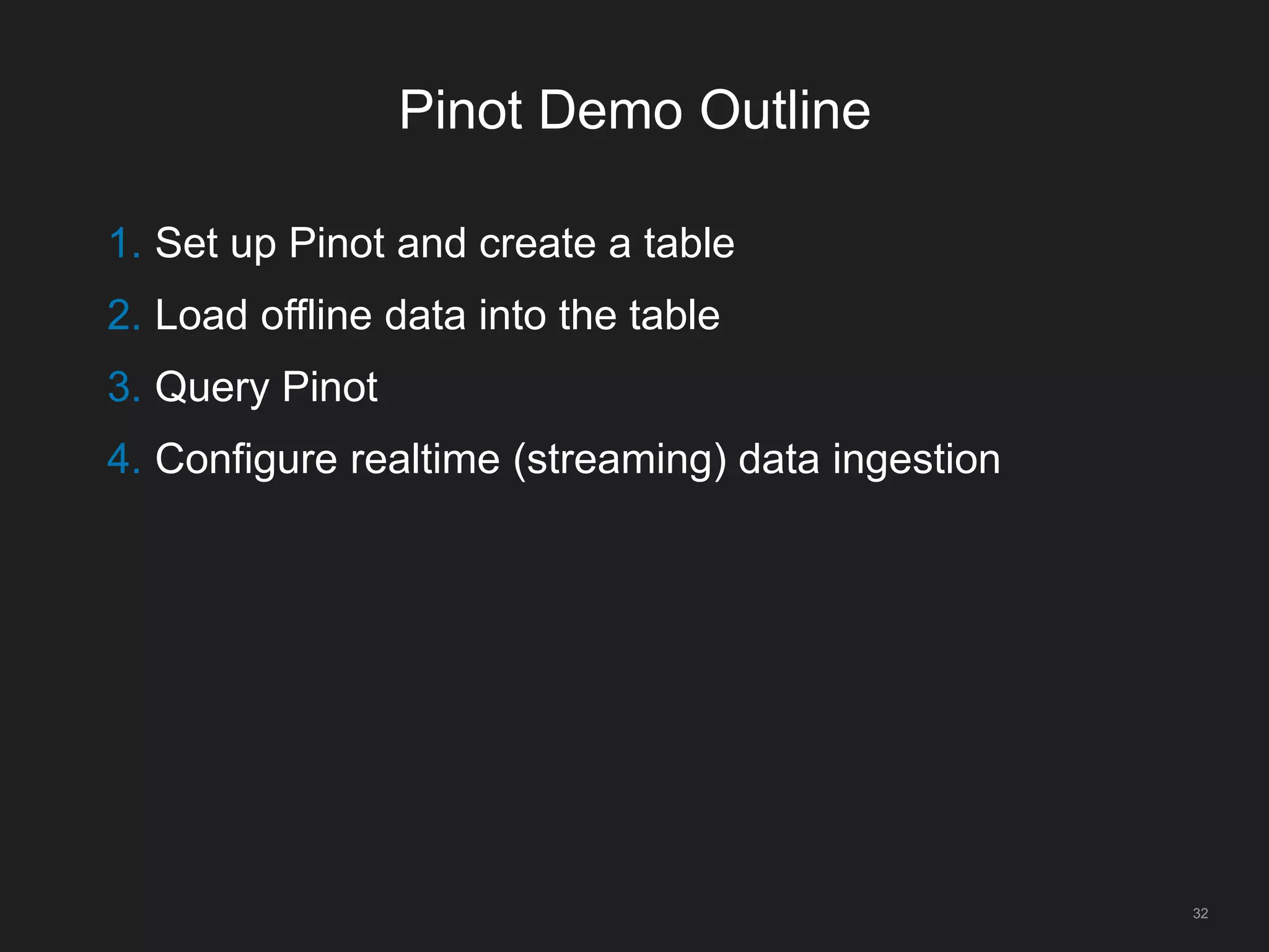 Pinot Demo Outline
32
1. Set up Pinot and create a table
2. Load offline data into the table
3. Query Pinot
4. Configure realtime (streaming) data ingestion
 