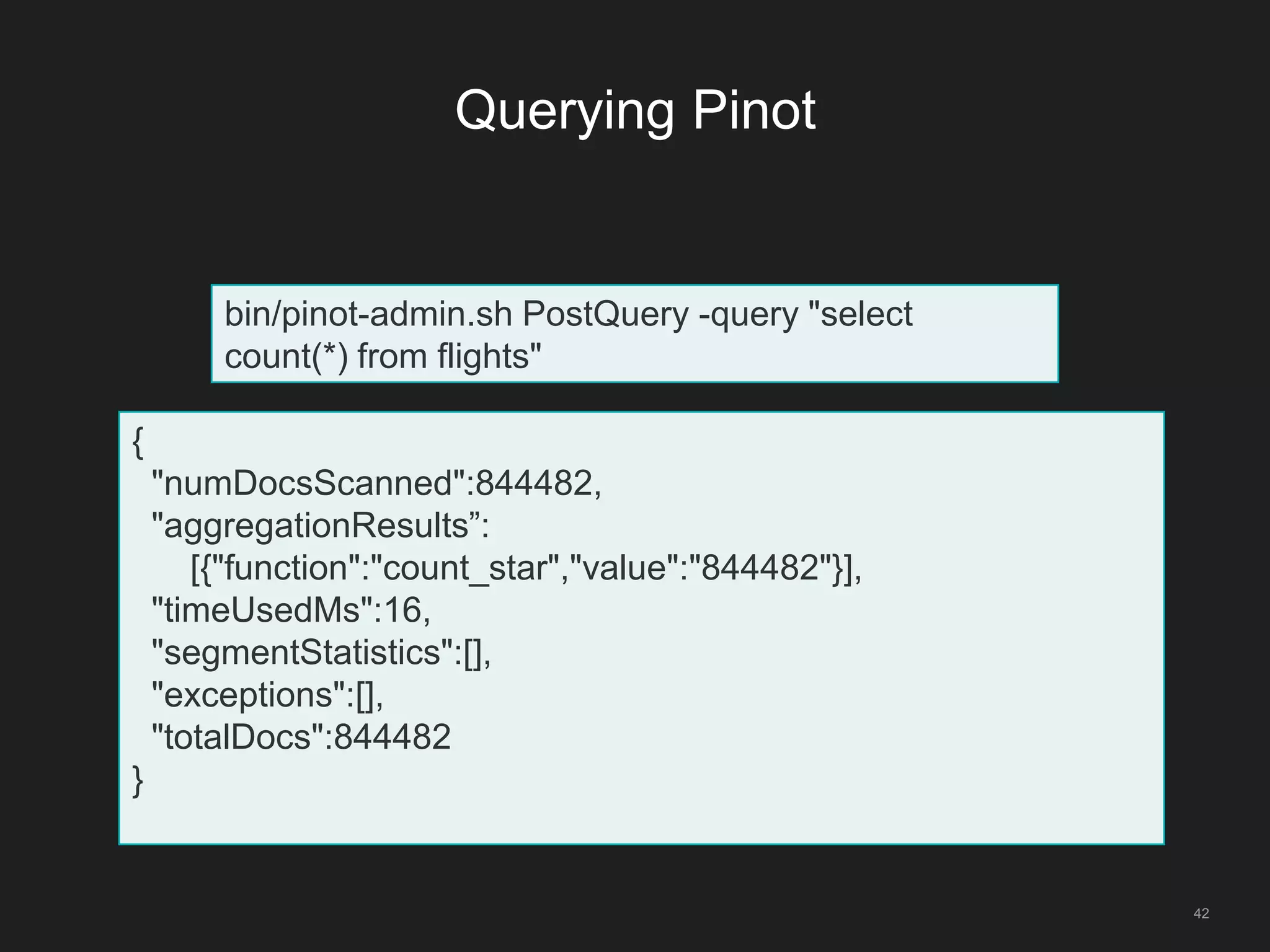 Querying Pinot
42
bin/pinot-admin.sh PostQuery -query "select
count(*) from flights"
{
"numDocsScanned":844482,
"aggregationResults”:
[{"function":"count_star","value":"844482"}],
"timeUsedMs":16,
"segmentStatistics":[],
"exceptions":[],
"totalDocs":844482
}
 