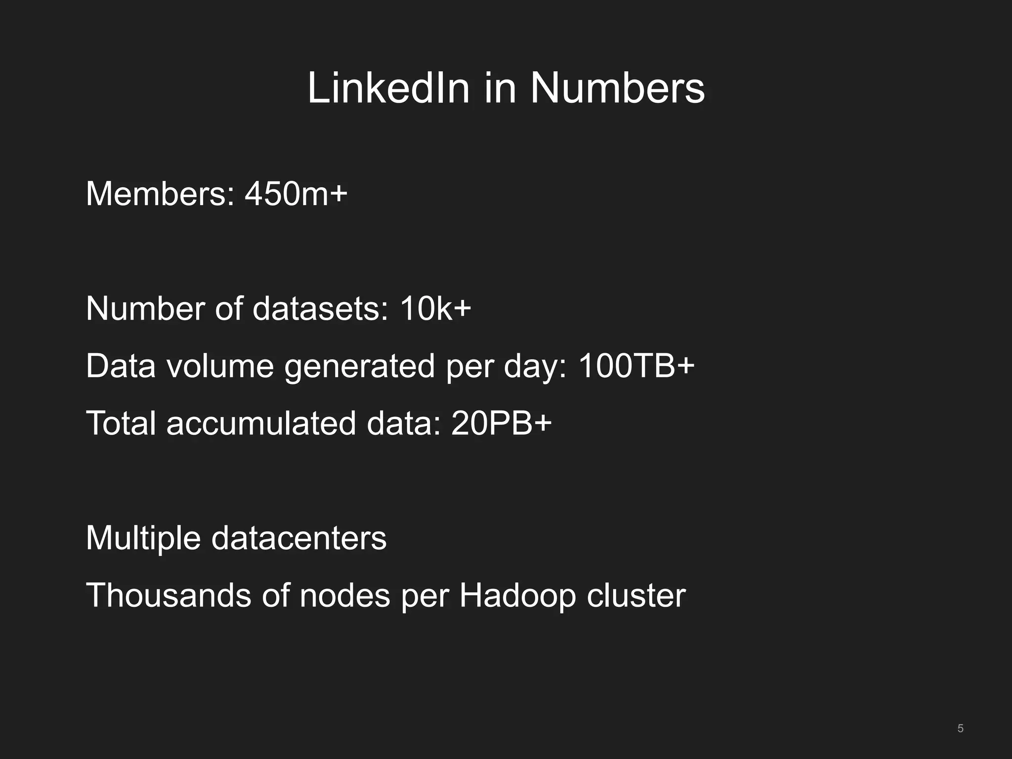 LinkedIn in Numbers
5
Members: 450m+
Number of datasets: 10k+
Data volume generated per day: 100TB+
Total accumulated data: 20PB+
Multiple datacenters
Thousands of nodes per Hadoop cluster
 