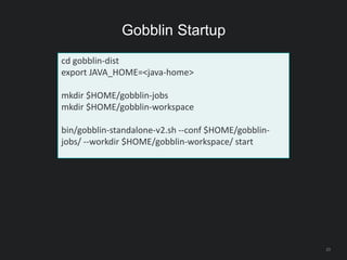 Gobblin Startup
23
cd gobblin-dist
export JAVA_HOME=<java-home>
mkdir $HOME/gobblin-jobs
mkdir $HOME/gobblin-workspace
bin/gobblin-standalone-v2.sh --conf $HOME/gobblin-
jobs/ --workdir $HOME/gobblin-workspace/ start
 