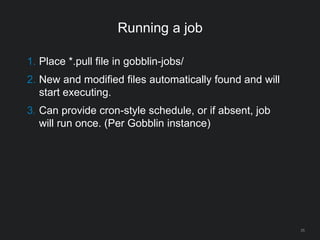 Running a job
25
1. Place *.pull file in gobblin-jobs/
2. New and modified files automatically found and will
start executing.
3. Can provide cron-style schedule, or if absent, job
will run once. (Per Gobblin instance)
 