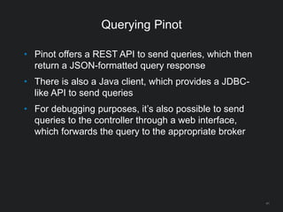 Querying Pinot
41
• Pinot offers a REST API to send queries, which then
return a JSON-formatted query response
• There is also a Java client, which provides a JDBC-
like API to send queries
• For debugging purposes, it’s also possible to send
queries to the controller through a web interface,
which forwards the query to the appropriate broker
 