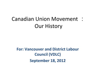 Canadian Union Movement ：
        Our History


 For: Vancouver and District Labour
           Council (VDLC)
        September 18, 2012
 