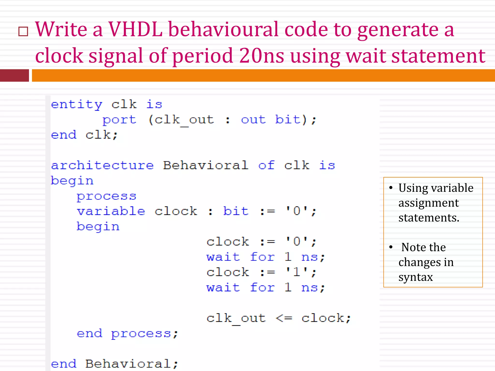  Write a VHDL behavioural code to generate a
clock signal of period 20ns using wait statement
• Using variable
assignment
statements.
• Note the
changes in
syntax
 