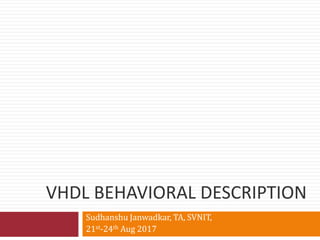 VHDL BEHAVIORAL DESCRIPTION
Sudhanshu Janwadkar, TA, SVNIT,
21st-24th Aug 2017
 