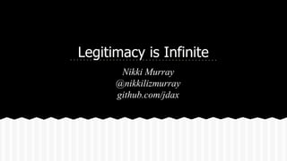 Legitimacy is Infinite
Nikki Murray
@nikkilizmurray
github.com/jdax
 