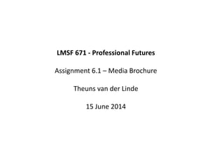 LMSF 671 - Professional Futures
Assignment 6.1 – Media Brochure
Theuns van der Linde
15 June 2014
 