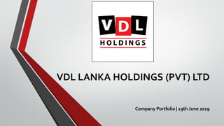 VDL LANKA HOLDINGS (PVT) LTD
Company Portfolio | 19th June 2019
 