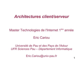 1 
Architectures client/serveur 
Master Technologies de l'Internet 1ère année 
Eric Cariou 
Université de Pau et des Pays de l'Adour 
UFR Sciences Pau – Département Informatique 
Eric.Cariou@univ-pau.fr 
 