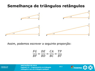 CONEXÕES COM
A MATEMÁTICA
ANOTAÇÕES EM AULA
Capítulo 12 – Trigonometria no triângulo
retângulo e em um triângulo qualquer
ANOTAÇÕES EM AULA
Capítulo 12 – Trig. no triâng. ret. e num triâng. qualquer
12.1
CONEXÕES COM
A MATEMÁTICA
CONEXÕES COM
A MATEMÁTICA
ANOTAÇÕES EM AULA
Capítulo 12 – Trigonometria no triângulo
retângulo e em um triângulo qualquer
Semelhança de triângulos retângulos
12.1
Assim, podemos escrever a seguinte proporção:
 