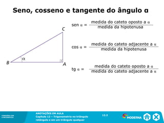 CONEXÕES COM
A MATEMÁTICA
ANOTAÇÕES EM AULA
Capítulo 12 – Trigonometria no triângulo
retângulo e em um triângulo qualquer
ANOTAÇÕES EM AULA
Capítulo 12 – Trig. no triâng. ret. e num triâng. qualquer
12.1
CONEXÕES COM
A MATEMÁTICA
CONEXÕES COM
A MATEMÁTICA
ANOTAÇÕES EM AULA
Capítulo 12 – Trigonometria no triângulo
retângulo e em um triângulo qualquer
medida do cateto oposto a α
medida da hipotenusa
sen α =
medida do cateto adjacente a α
medida da hipotenusa
cos α =
medida do cateto oposto a α
medida do cateto adjacente a α
tg α =
12.2
Seno, cosseno e tangente do ângulo α
 