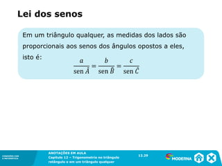 CONEXÕES COM
A MATEMÁTICA
ANOTAÇÕES EM AULA
Capítulo 12 – Trigonometria no triângulo
retângulo e em um triângulo qualquer
ANOTAÇÕES EM AULA
Capítulo 12 – Trig. no triâng. ret. e num triâng. qualquer
12.1
CONEXÕES COM
A MATEMÁTICA
CONEXÕES COM
A MATEMÁTICA
ANOTAÇÕES EM AULA
Capítulo 12 – Trigonometria no triângulo
retângulo e em um triângulo qualquer
Lei dos senos
12.29
Em um triângulo qualquer, as medidas dos lados são
proporcionais aos senos dos ângulos opostos a eles,
isto é:
 