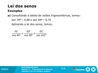 CONEXÕES COM
A MATEMÁTICA
ANOTAÇÕES EM AULA
Capítulo 12 – Trigonometria no triângulo
retângulo e em um triângulo qualquer
ANOTAÇÕES EM AULA
Capítulo 12 – Trig. no triâng. ret. e num triâng. qualquer
12.1
CONEXÕES COM
A MATEMÁTICA
CONEXÕES COM
A MATEMÁTICA
ANOTAÇÕES EM AULA
Capítulo 12 – Trigonometria no triângulo
retângulo e em um triângulo qualquer
a) Consultando a tabela de razões trigonométricas, temos:
sen 79º ≃ 0,98 e sen 49º ≃ 0,75
Aplicando a lei dos senos, temos:
12.30
Lei dos senos
Exemplos
 