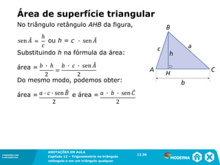 CONEXÕES COM
A MATEMÁTICA
ANOTAÇÕES EM AULA
Capítulo 12 – Trigonometria no triângulo
retângulo e em um triângulo qualquer
ANOTAÇÕES EM AULA
Capítulo 12 – Trig. no triâng. ret. e num triâng. qualquer
12.1
CONEXÕES COM
A MATEMÁTICA
CONEXÕES COM
A MATEMÁTICA
ANOTAÇÕES EM AULA
Capítulo 12 – Trigonometria no triângulo
retângulo e em um triângulo qualquer
Área de superfície triangular
No triângulo retângulo AHB da figura,
Substituindo h na fórmula da área:
área =
Do mesmo modo, podemos obter:
área = e área =
12.36
 