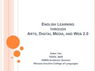 ENGLISH LEARNING
              THROUGH
ARTS,   DIGITAL MEDIA, AND         WEB 2.0



                Aiden Yeh
               TESOL 2009
        VDMIS Academic Session
   Wenzao Ursuline College of Languages
 