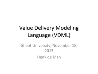 Value Delivery Modeling
Language (VDML)
Ghent University, November 18,
2013
Henk de Man

 