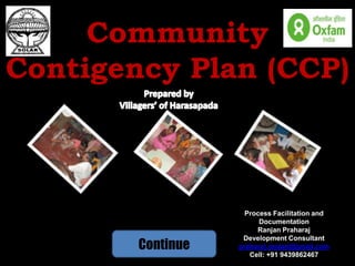 Community
Contigency Plan (CCP)



                     Process Facilitation and
                         Documentation
                        Ranjan Praharaj

        Continue
                    Development Consultant
                   praharaj.ranjan@gmail.com
                      Cell: +91 9439862467
 