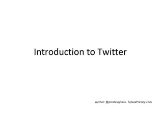 Introduction to Twitter
Author: @presleysylwia, SylwiaPresley.com
 