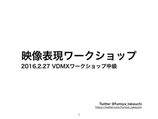 映像表現ワークショップ
1
2016.2.27 VDMXワークショップ中級
Twitter @fumiya_takeuchi
https://twitter.com/fumiya_takeuchi
 