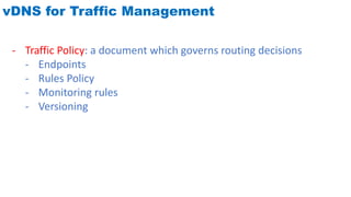vDNS for Traffic Management
- Traffic Policy: a document which governs routing decisions
- Endpoints
- Rules Policy
- Monitoring rules
- Versioning
 
