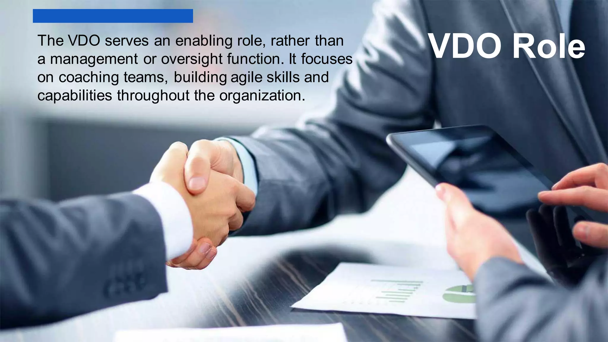 The VDO serves an enabling role, rather than
a management or oversight function. It focuses
on coaching teams, building agile skills and
capabilities throughout the organization.
VDO Role
 