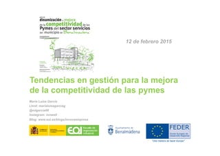 Tendencias en gestión para la mejora
de la competitividad de las pymes
María Luisa García
Lknd: marialuisagarciag
@mlgarcia68
Instagram: innwelt
Blog: www.eoi.es/blogs/innovaempresa
12 de febrero 2015
 