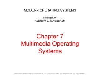 MODERN OPERATING SYSTEMS
Third Edition
ANDREW S. TANENBAUM
Chapter 7
Multimedia Operating
Systems
Tanenbaum, Modern Operating Systems 3 e, (c) 2008 Prentice-Hall, Inc. All rights reserved. 0-13-6006639
 