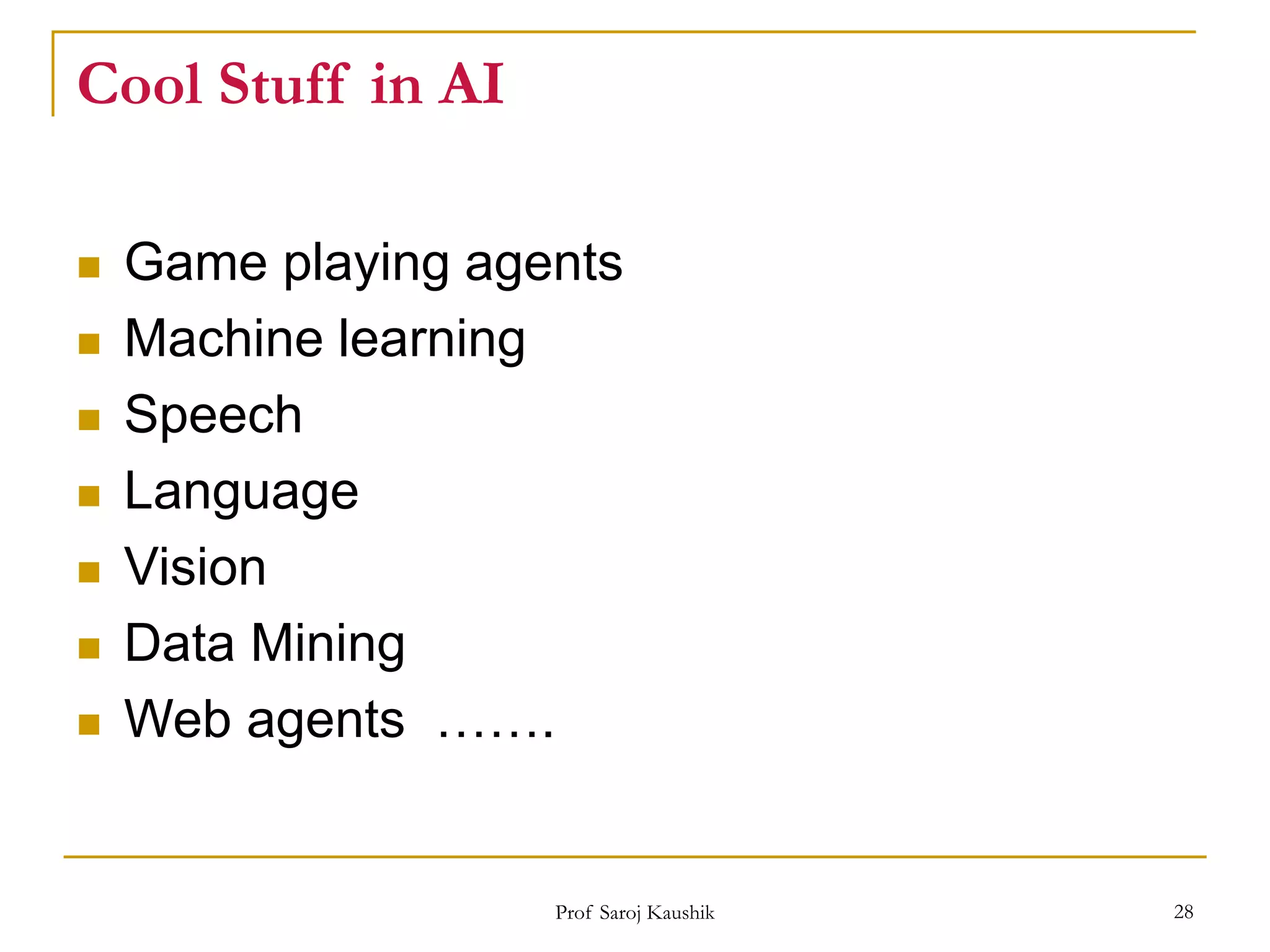 Prof Saroj Kaushik 28
Cool Stuff in AI
 Game playing agents
 Machine learning
 Speech
 Language
 Vision
 Data Mining
 Web agents …….
 