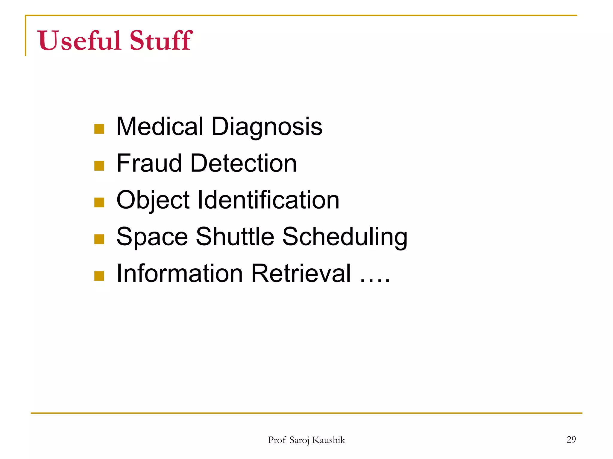 Prof Saroj Kaushik 29
Useful Stuff
 Medical Diagnosis
 Fraud Detection
 Object Identification
 Space Shuttle Scheduling
 Information Retrieval ….
 