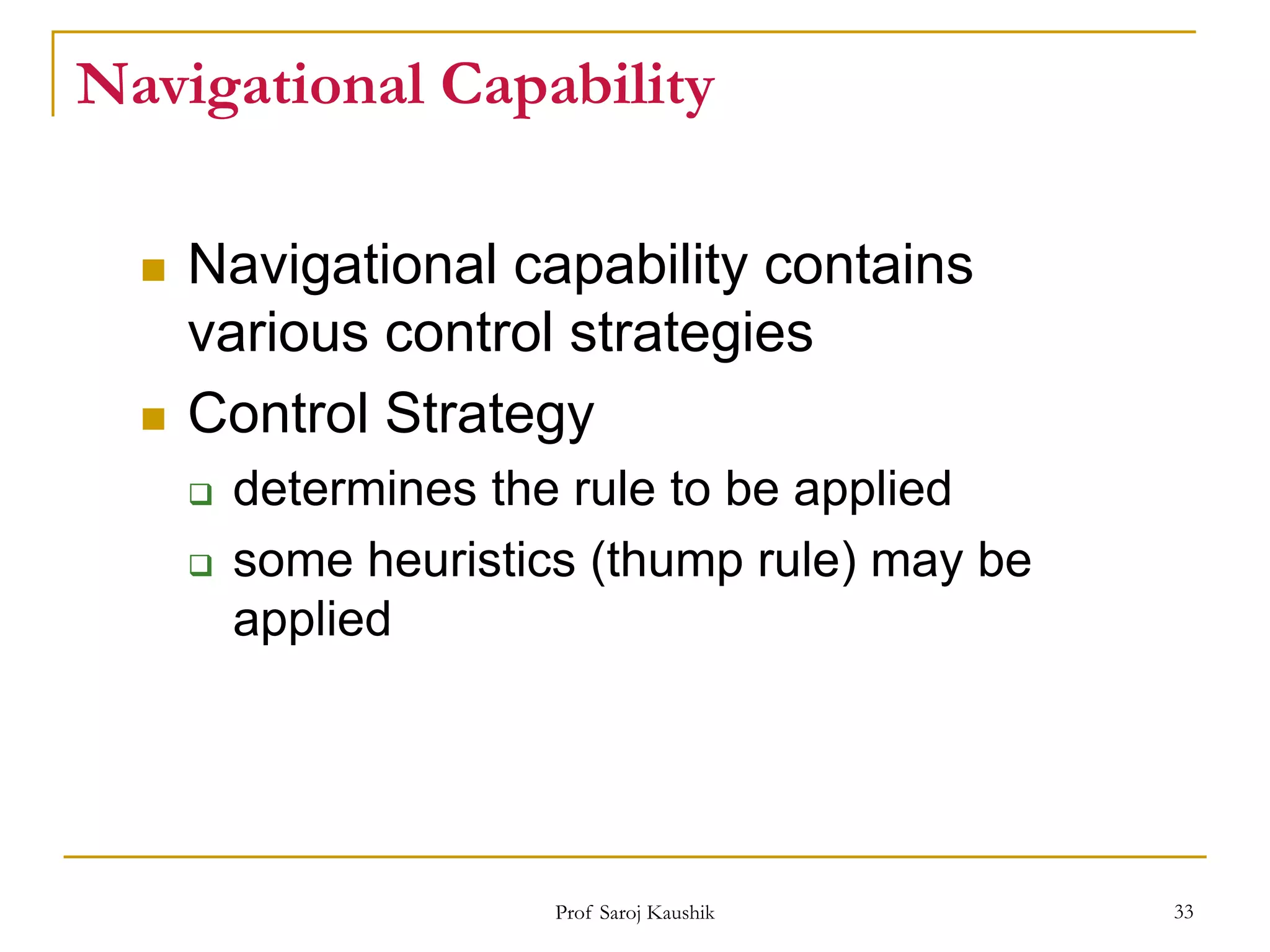 Prof Saroj Kaushik 33
Navigational Capability
 Navigational capability contains
various control strategies
 Control Strategy
 determines the rule to be applied
 some heuristics (thump rule) may be
applied
 